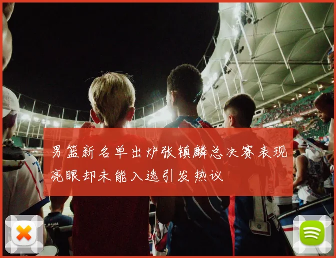 男篮新名单出炉张镇麟总决赛表现亮眼却未能入选引发热议