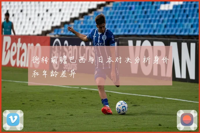 德转前瞻巴西与日本对决分析身价和年龄差异