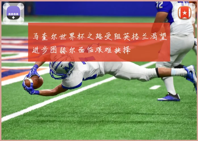 马奎尔世界杯之路受阻英格兰渴望进步图赫尔面临艰难抉择