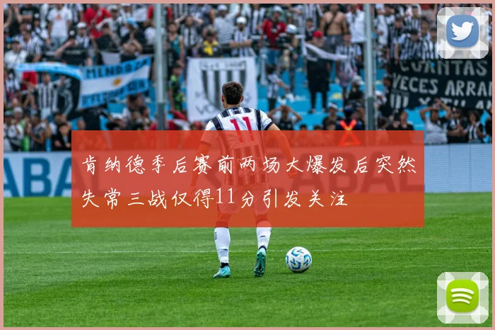 肯纳德季后赛前两场大爆发后突然失常三战仅得11分引发关注