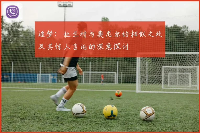 追梦：杜兰特与奥尼尔的相似之处及其惊人言论的深意探讨