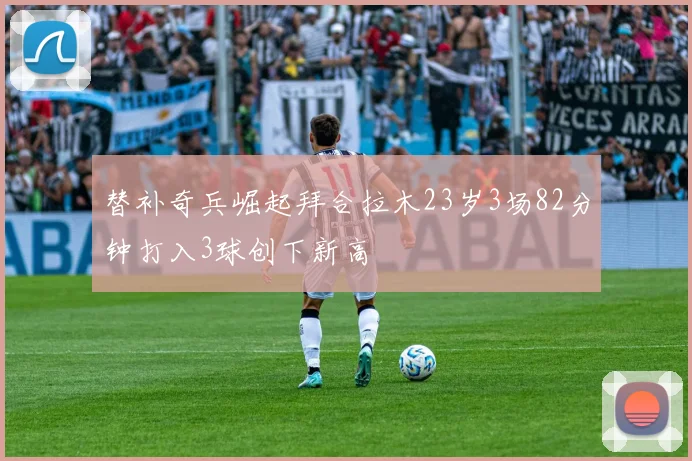 替补奇兵崛起拜合拉木23岁3场82分钟打入3球创下新高