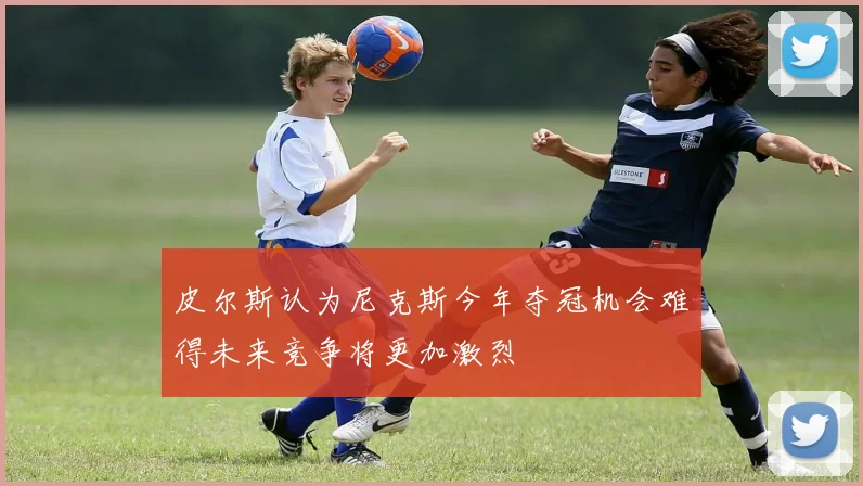 皮尔斯认为尼克斯今年夺冠机会难得未来竞争将更加激烈