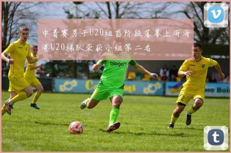 中青赛男子U20组首阶段落幕上海海港U20梯队荣获小组第二名