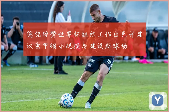 德佬称赞世界杯组织工作出色并建议意甲缩小规模与建设新球场