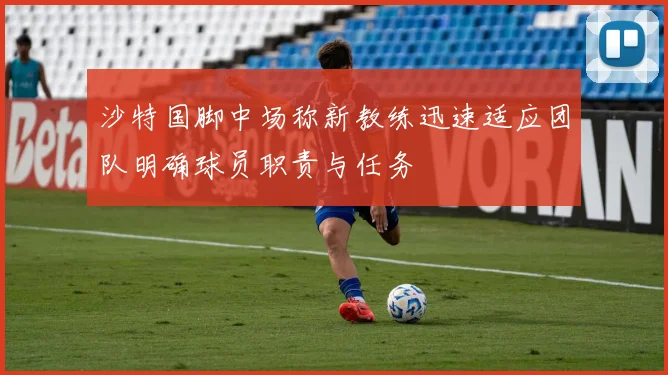 沙特国脚中场称新教练迅速适应团队明确球员职责与任务