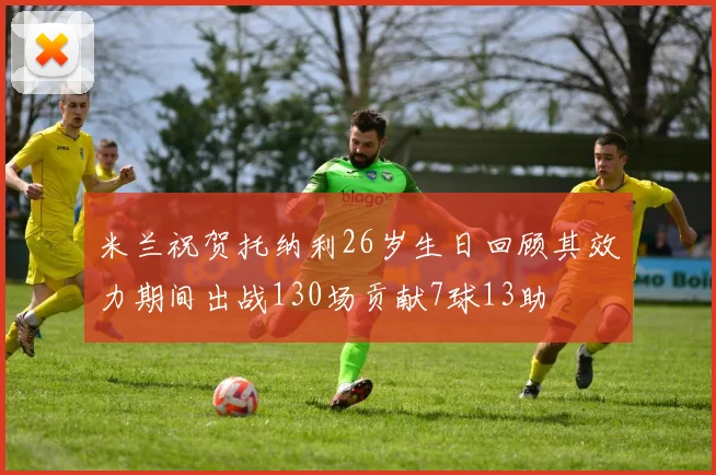 米兰祝贺托纳利26岁生日回顾其效力期间出战130场贡献7球13助