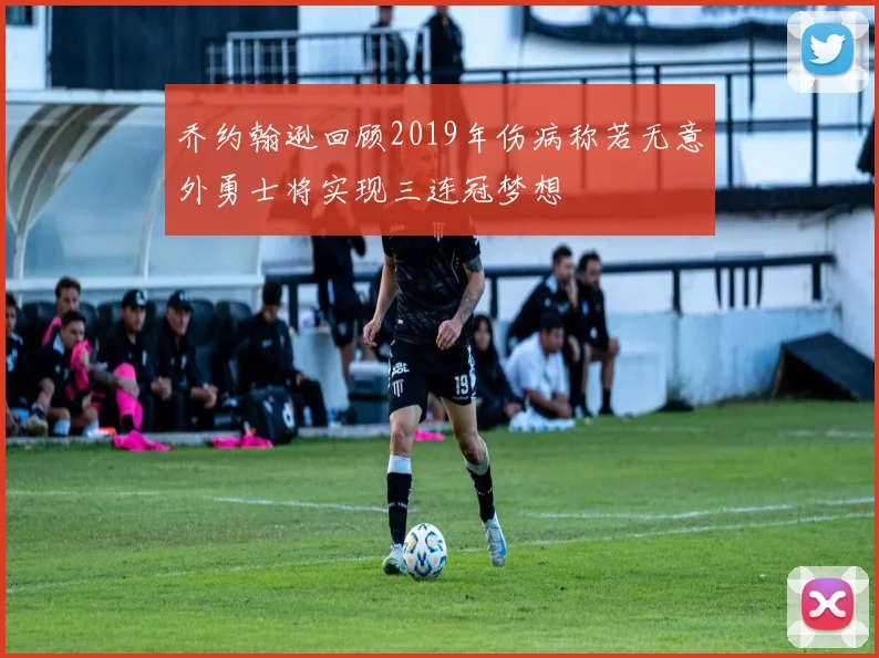 乔约翰逊回顾2019年伤病称若无意外勇士将实现三连冠梦想