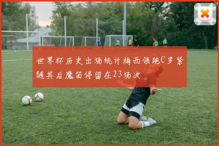 世界杯历史出场统计梅西领跑C罗紧随其后魔笛停留在23场次