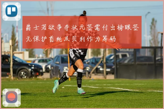 爵士若欲争夺状元签需付出榜眼签无保护首轮及贝利作为筹码