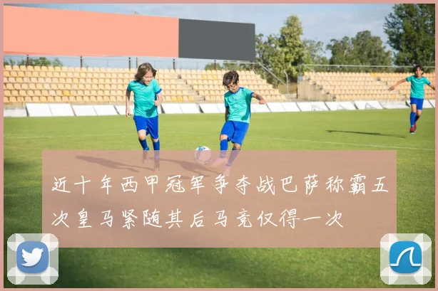 近十年西甲冠军争夺战巴萨称霸五次皇马紧随其后马竞仅得一次