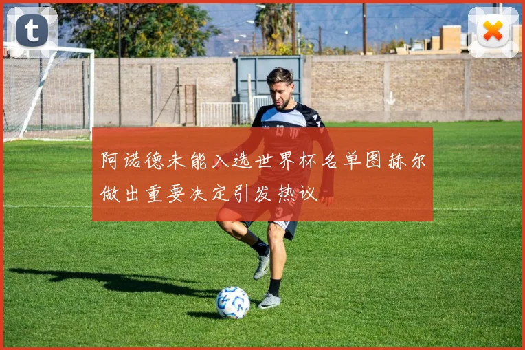 阿诺德未能入选世界杯名单图赫尔做出重要决定引发热议