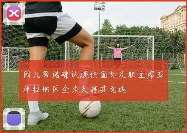 因凡蒂诺确认连任国际足联主席亚非拉地区全力支持其竞选